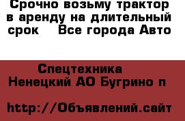 Срочно возьму трактор в аренду на длительный срок. - Все города Авто » Спецтехника   . Ненецкий АО,Бугрино п.